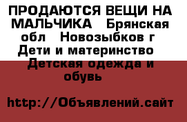 ПРОДАЮТСЯ ВЕЩИ НА МАЛЬЧИКА - Брянская обл., Новозыбков г. Дети и материнство » Детская одежда и обувь   